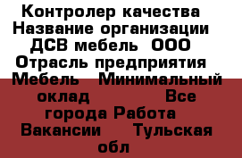 Контролер качества › Название организации ­ ДСВ мебель, ООО › Отрасль предприятия ­ Мебель › Минимальный оклад ­ 16 500 - Все города Работа » Вакансии   . Тульская обл.